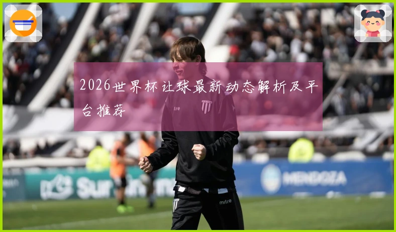 2026世界杯让球最新动态解析及平台推荐