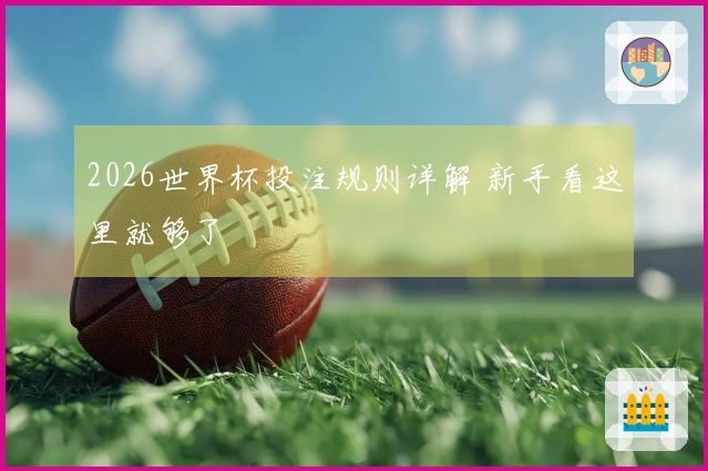 2026世界杯投注规则详解 新手看这里就够了