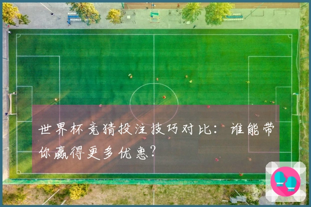 世界杯竞猜投注技巧对比：谁能带你赢得更多优惠？