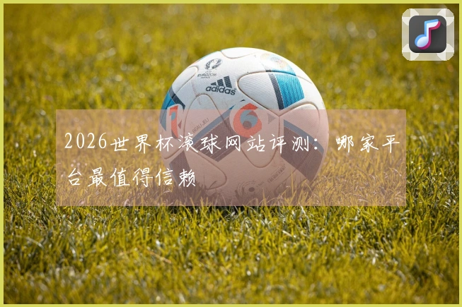 2026世界杯滚球网站评测：哪家平台最值得信赖