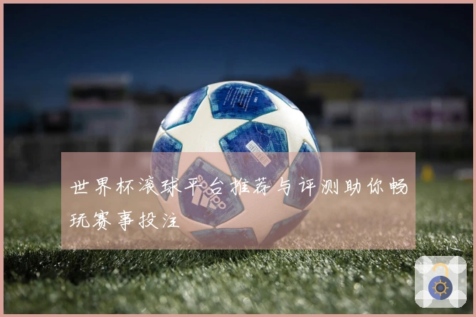 世界杯滚球平台推荐与评测助你畅玩赛事投注
