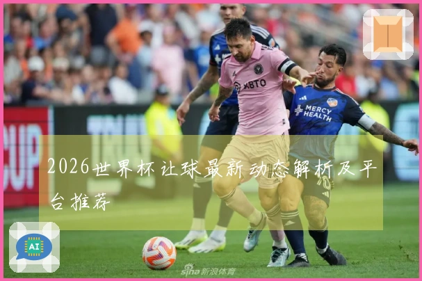 2026世界杯让球最新动态解析及平台推荐