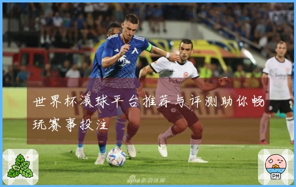 世界杯滚球平台推荐与评测助你畅玩赛事投注